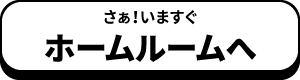 さあ、いますぐホームルームへ